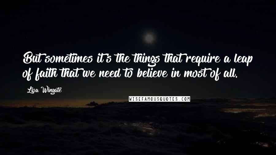 Lisa Wingate Quotes: But sometimes it's the things that require a leap of faith that we need to believe in most of all.