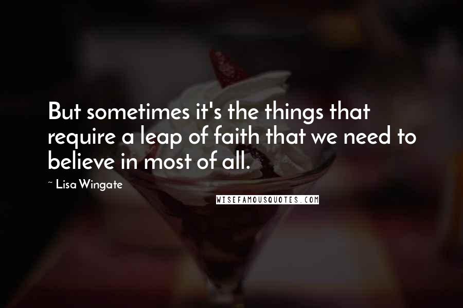 Lisa Wingate Quotes: But sometimes it's the things that require a leap of faith that we need to believe in most of all.