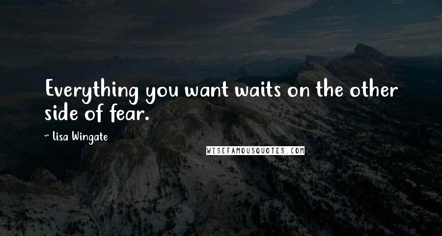 Lisa Wingate Quotes: Everything you want waits on the other side of fear.