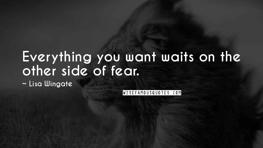 Lisa Wingate Quotes: Everything you want waits on the other side of fear.