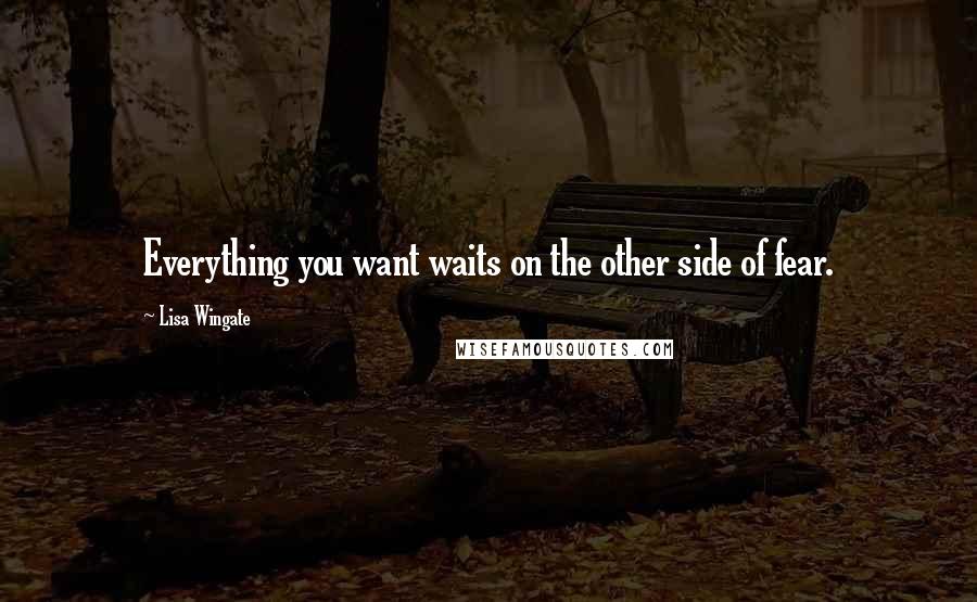 Lisa Wingate Quotes: Everything you want waits on the other side of fear.