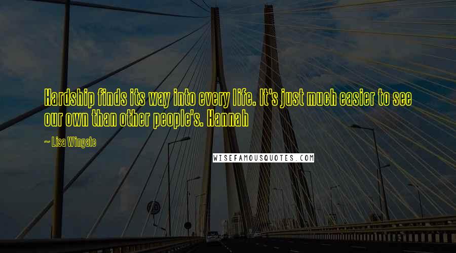 Lisa Wingate Quotes: Hardship finds its way into every life. It's just much easier to see our own than other people's. Hannah