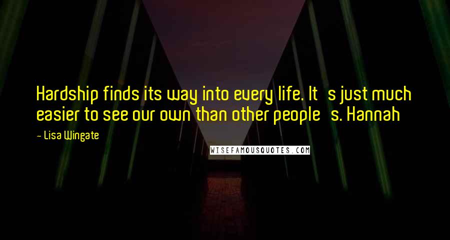 Lisa Wingate Quotes: Hardship finds its way into every life. It's just much easier to see our own than other people's. Hannah