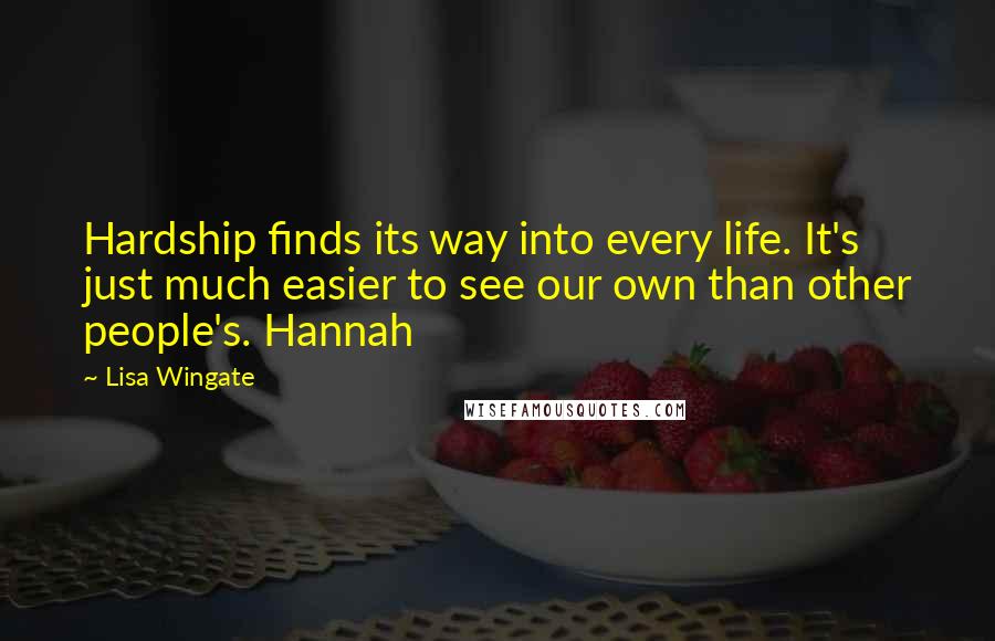 Lisa Wingate Quotes: Hardship finds its way into every life. It's just much easier to see our own than other people's. Hannah