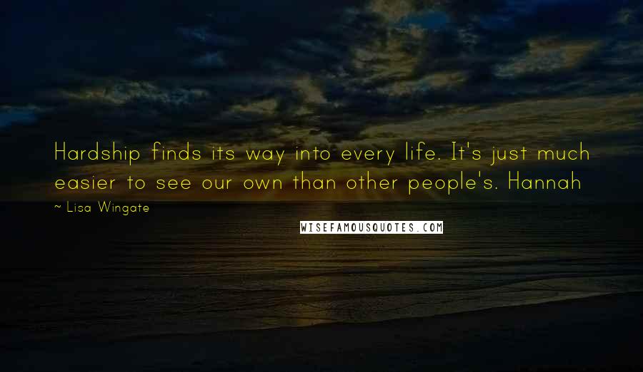 Lisa Wingate Quotes: Hardship finds its way into every life. It's just much easier to see our own than other people's. Hannah