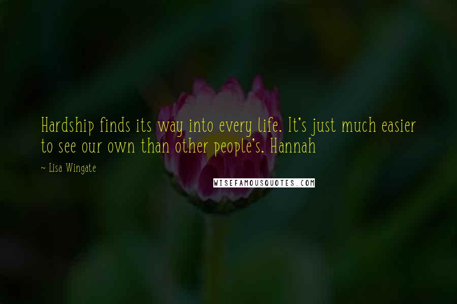 Lisa Wingate Quotes: Hardship finds its way into every life. It's just much easier to see our own than other people's. Hannah
