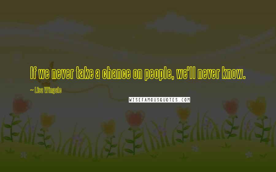 Lisa Wingate Quotes: If we never take a chance on people, we'll never know.