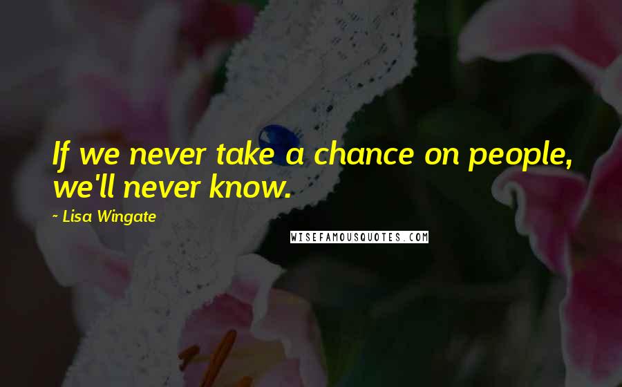 Lisa Wingate Quotes: If we never take a chance on people, we'll never know.