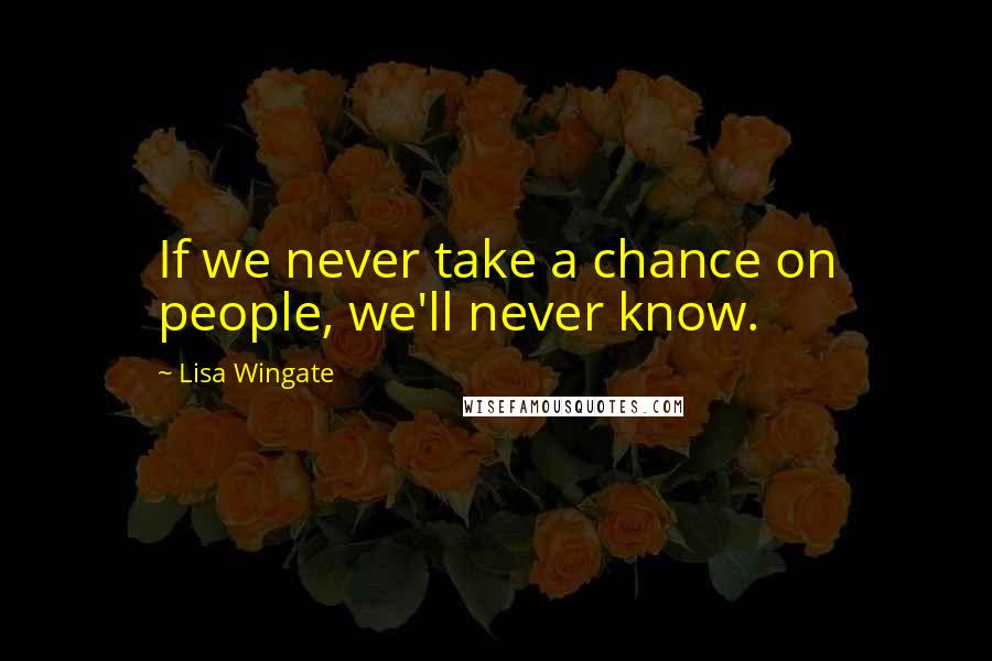 Lisa Wingate Quotes: If we never take a chance on people, we'll never know.