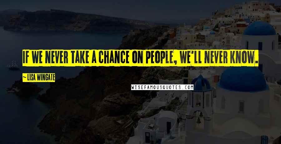 Lisa Wingate Quotes: If we never take a chance on people, we'll never know.