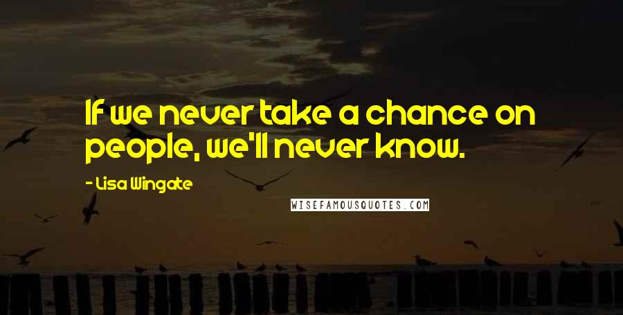 Lisa Wingate Quotes: If we never take a chance on people, we'll never know.