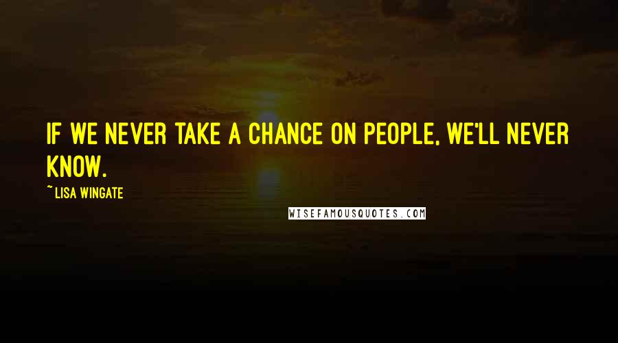 Lisa Wingate Quotes: If we never take a chance on people, we'll never know.