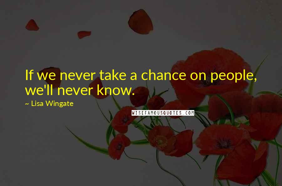 Lisa Wingate Quotes: If we never take a chance on people, we'll never know.