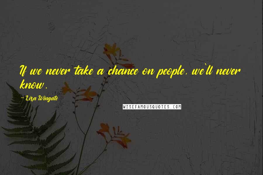 Lisa Wingate Quotes: If we never take a chance on people, we'll never know.
