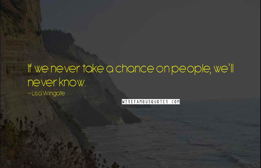 Lisa Wingate Quotes: If we never take a chance on people, we'll never know.