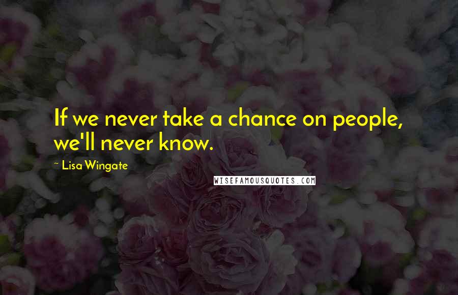 Lisa Wingate Quotes: If we never take a chance on people, we'll never know.