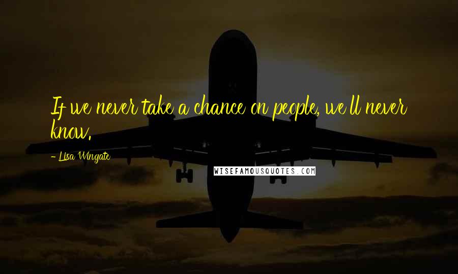 Lisa Wingate Quotes: If we never take a chance on people, we'll never know.