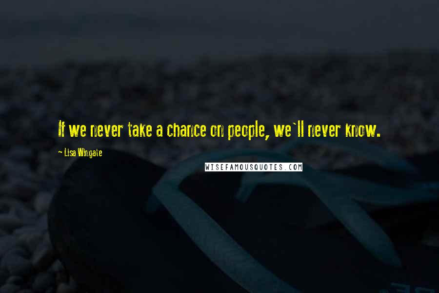 Lisa Wingate Quotes: If we never take a chance on people, we'll never know.