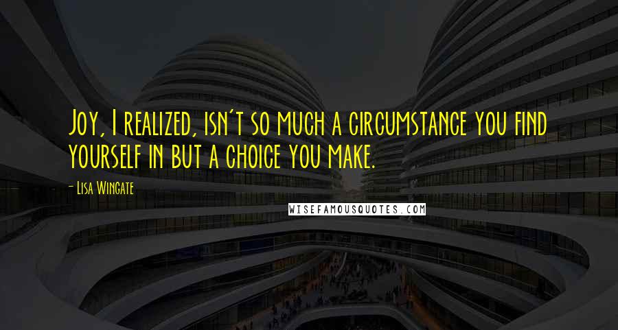 Lisa Wingate Quotes: Joy, I realized, isn't so much a circumstance you find yourself in but a choice you make.