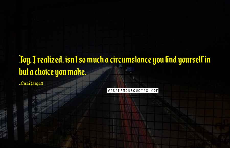 Lisa Wingate Quotes: Joy, I realized, isn't so much a circumstance you find yourself in but a choice you make.