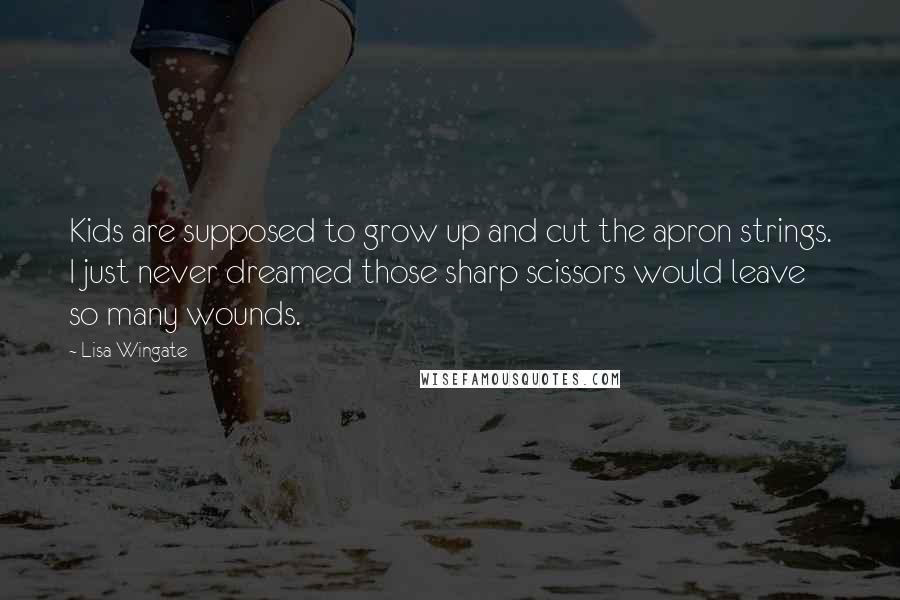 Lisa Wingate Quotes: Kids are supposed to grow up and cut the apron strings. I just never dreamed those sharp scissors would leave so many wounds.