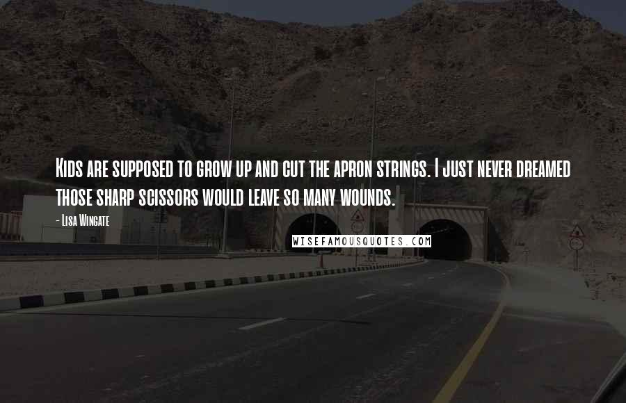 Lisa Wingate Quotes: Kids are supposed to grow up and cut the apron strings. I just never dreamed those sharp scissors would leave so many wounds.