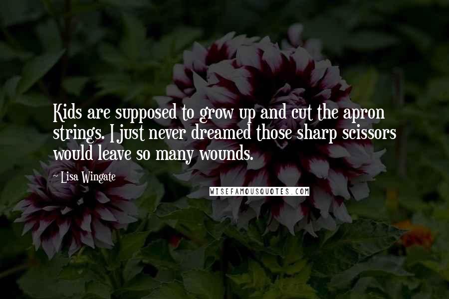 Lisa Wingate Quotes: Kids are supposed to grow up and cut the apron strings. I just never dreamed those sharp scissors would leave so many wounds.