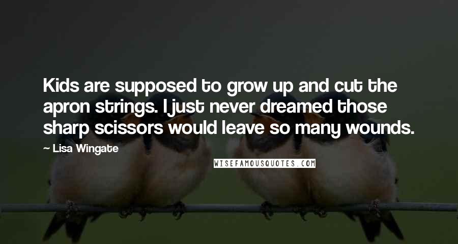 Lisa Wingate Quotes: Kids are supposed to grow up and cut the apron strings. I just never dreamed those sharp scissors would leave so many wounds.