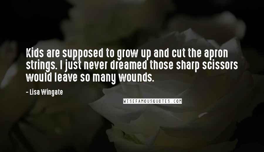 Lisa Wingate Quotes: Kids are supposed to grow up and cut the apron strings. I just never dreamed those sharp scissors would leave so many wounds.