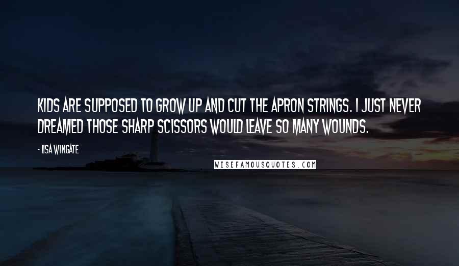 Lisa Wingate Quotes: Kids are supposed to grow up and cut the apron strings. I just never dreamed those sharp scissors would leave so many wounds.