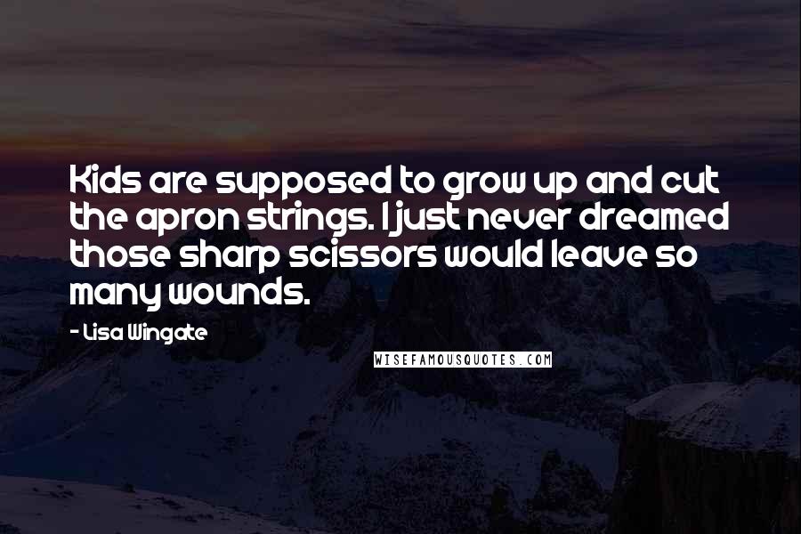 Lisa Wingate Quotes: Kids are supposed to grow up and cut the apron strings. I just never dreamed those sharp scissors would leave so many wounds.