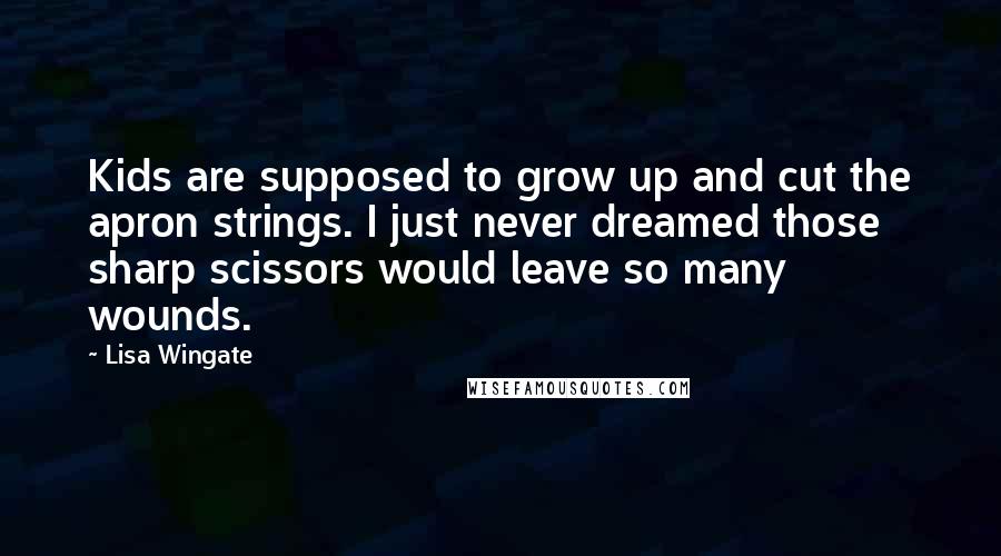 Lisa Wingate Quotes: Kids are supposed to grow up and cut the apron strings. I just never dreamed those sharp scissors would leave so many wounds.