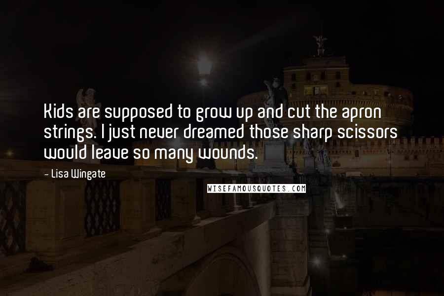 Lisa Wingate Quotes: Kids are supposed to grow up and cut the apron strings. I just never dreamed those sharp scissors would leave so many wounds.