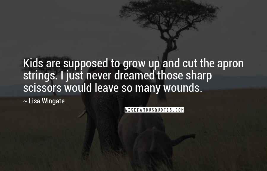 Lisa Wingate Quotes: Kids are supposed to grow up and cut the apron strings. I just never dreamed those sharp scissors would leave so many wounds.