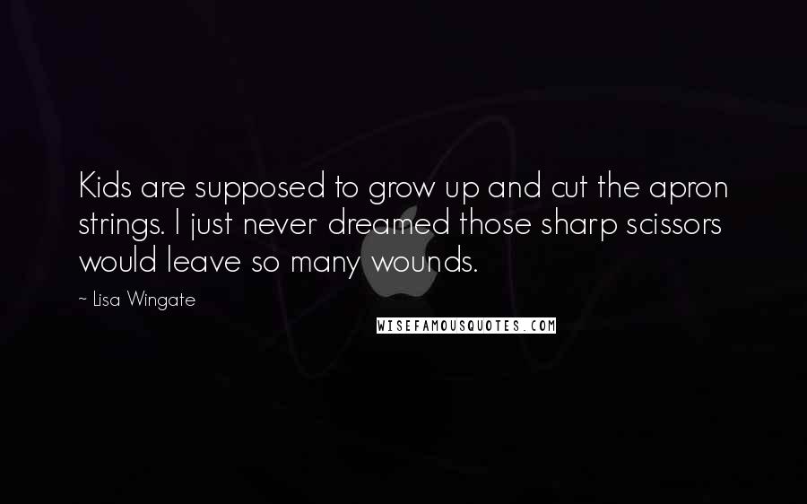 Lisa Wingate Quotes: Kids are supposed to grow up and cut the apron strings. I just never dreamed those sharp scissors would leave so many wounds.