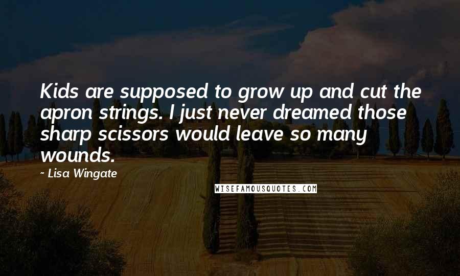 Lisa Wingate Quotes: Kids are supposed to grow up and cut the apron strings. I just never dreamed those sharp scissors would leave so many wounds.