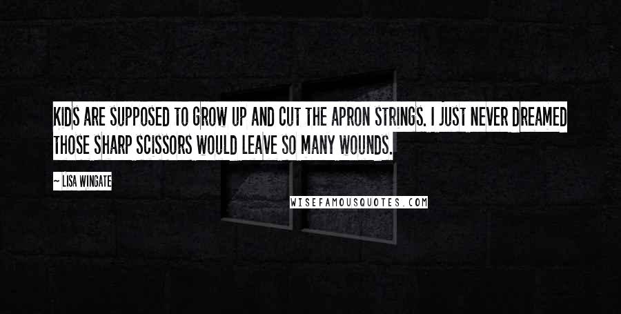 Lisa Wingate Quotes: Kids are supposed to grow up and cut the apron strings. I just never dreamed those sharp scissors would leave so many wounds.