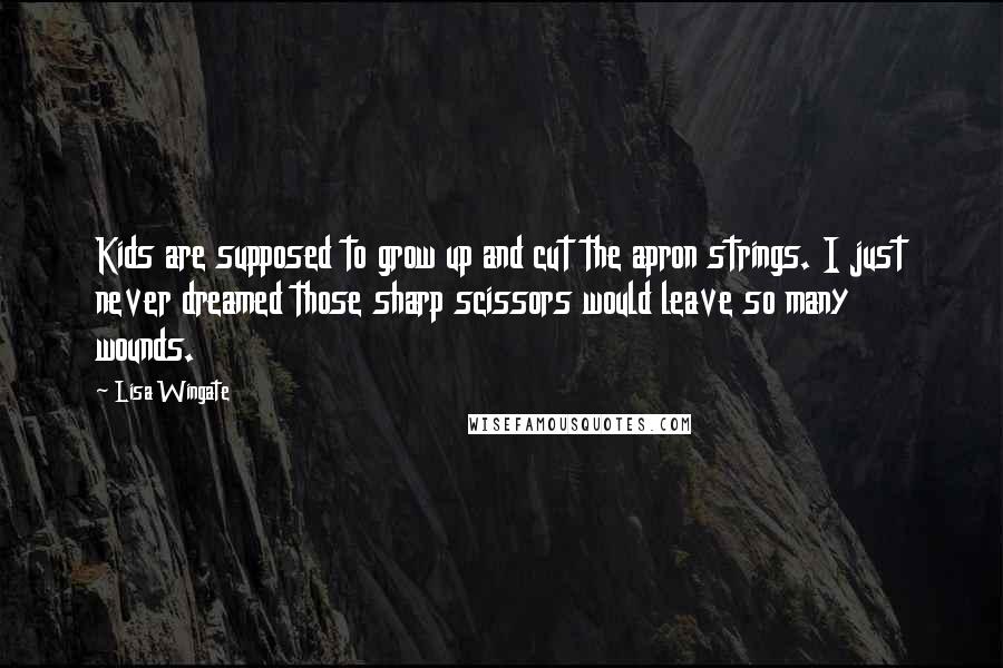 Lisa Wingate Quotes: Kids are supposed to grow up and cut the apron strings. I just never dreamed those sharp scissors would leave so many wounds.
