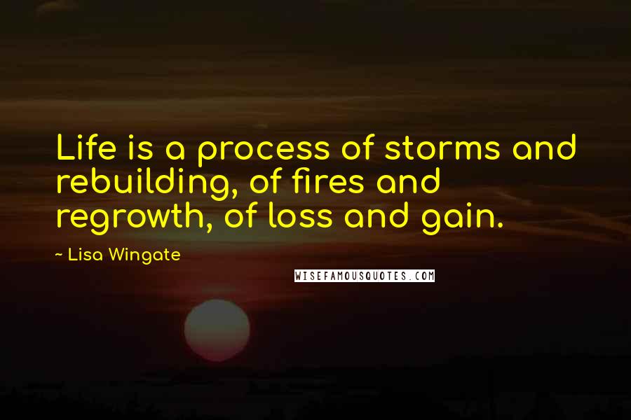 Lisa Wingate Quotes: Life is a process of storms and rebuilding, of fires and regrowth, of loss and gain.