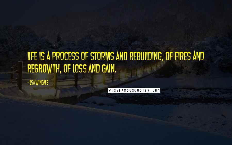 Lisa Wingate Quotes: Life is a process of storms and rebuilding, of fires and regrowth, of loss and gain.