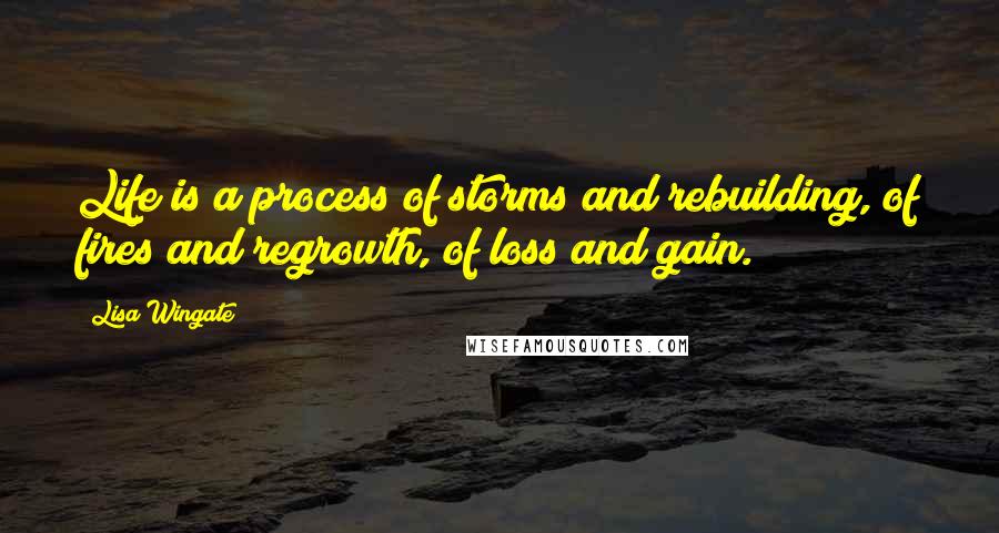 Lisa Wingate Quotes: Life is a process of storms and rebuilding, of fires and regrowth, of loss and gain.