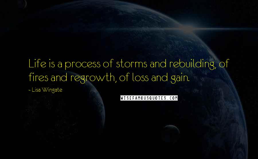 Lisa Wingate Quotes: Life is a process of storms and rebuilding, of fires and regrowth, of loss and gain.