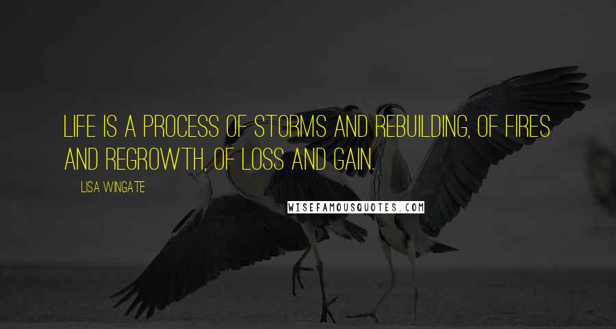 Lisa Wingate Quotes: Life is a process of storms and rebuilding, of fires and regrowth, of loss and gain.