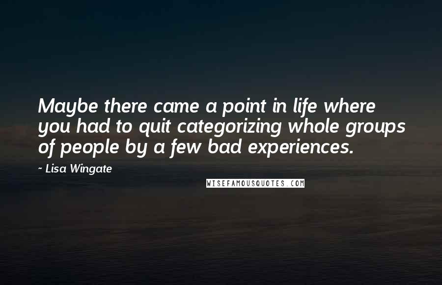 Lisa Wingate Quotes: Maybe there came a point in life where you had to quit categorizing whole groups of people by a few bad experiences.