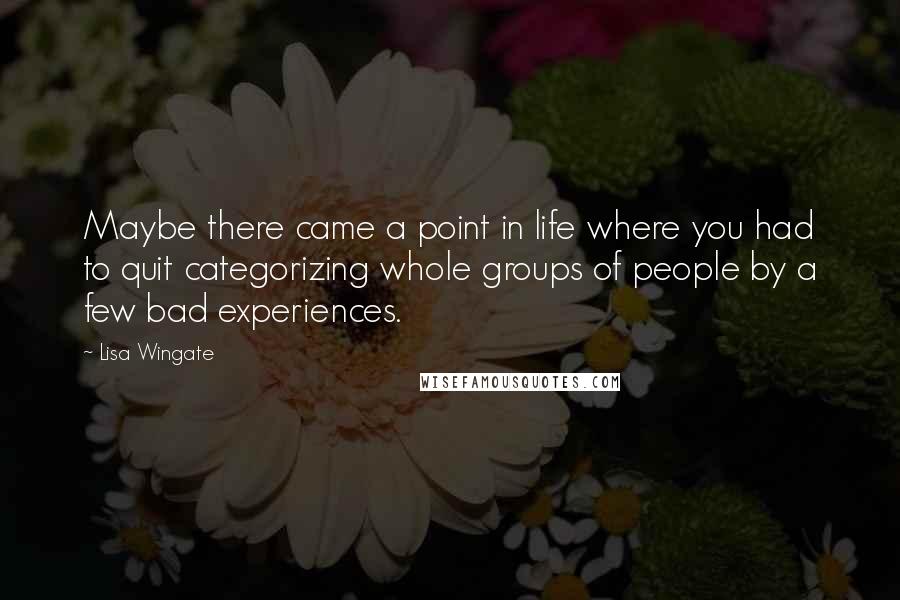 Lisa Wingate Quotes: Maybe there came a point in life where you had to quit categorizing whole groups of people by a few bad experiences.