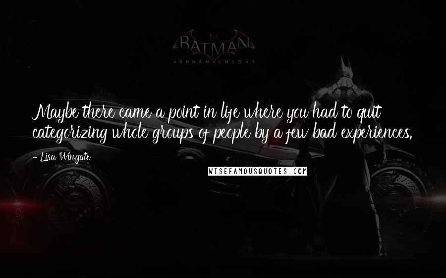 Lisa Wingate Quotes: Maybe there came a point in life where you had to quit categorizing whole groups of people by a few bad experiences.