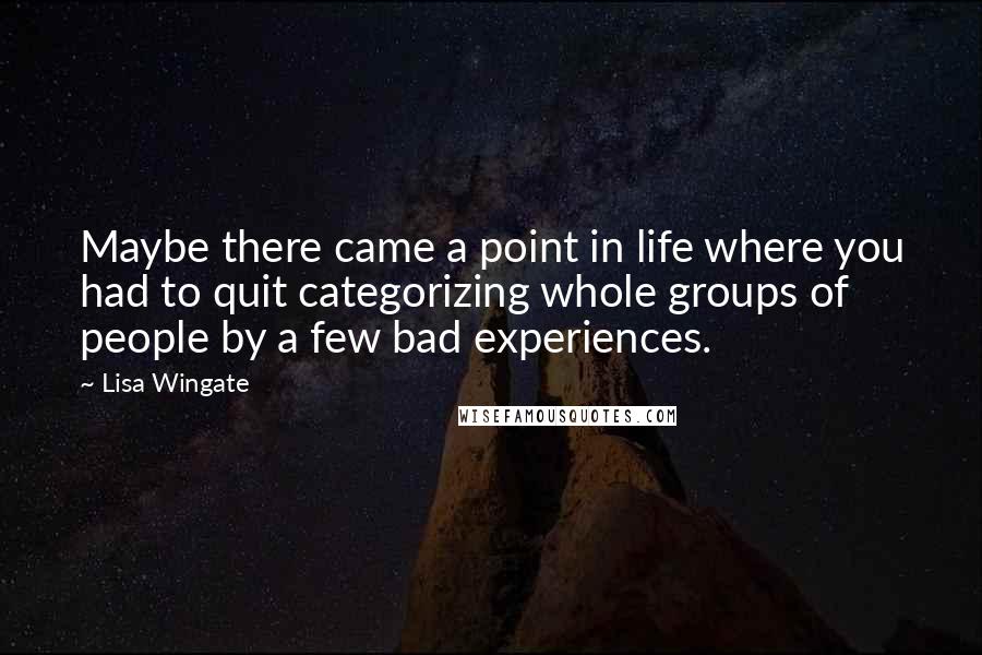 Lisa Wingate Quotes: Maybe there came a point in life where you had to quit categorizing whole groups of people by a few bad experiences.