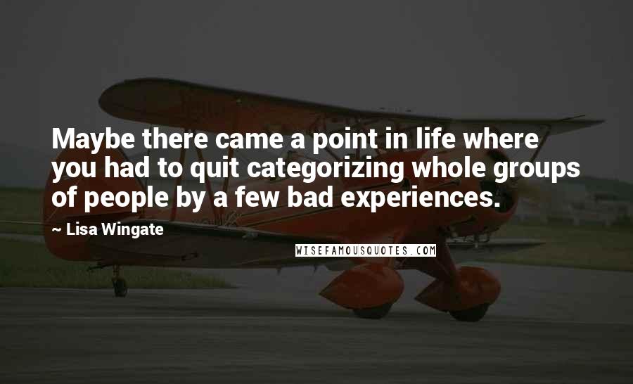 Lisa Wingate Quotes: Maybe there came a point in life where you had to quit categorizing whole groups of people by a few bad experiences.