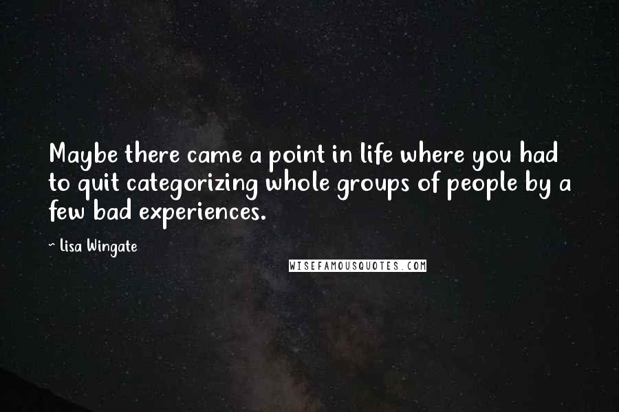 Lisa Wingate Quotes: Maybe there came a point in life where you had to quit categorizing whole groups of people by a few bad experiences.