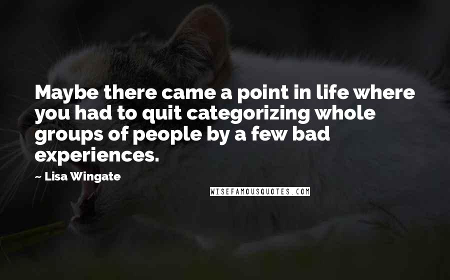 Lisa Wingate Quotes: Maybe there came a point in life where you had to quit categorizing whole groups of people by a few bad experiences.